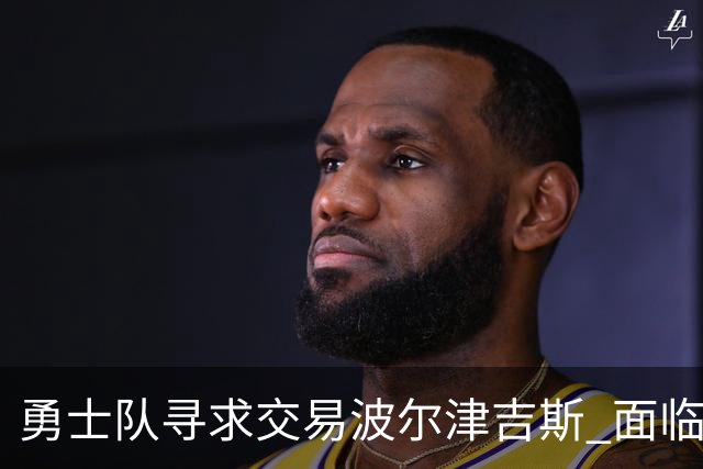 勇士队寻求交易波尔津吉斯 面临永久退役风险